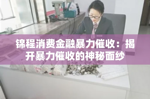 锦程消费金融暴力催收：揭开暴力催收的神秘面纱