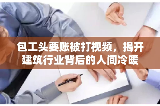 包工头要账被打视频，揭开建筑行业背后的人间冷暖