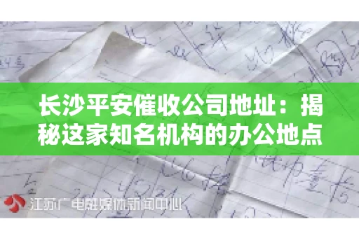长沙平安催收公司地址：揭秘这家知名机构的办公地点
