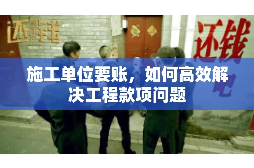 施工单位要账，如何高效解决工程款项问题