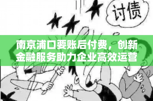 南京浦口要账后付费，创新金融服务助力企业高效运营