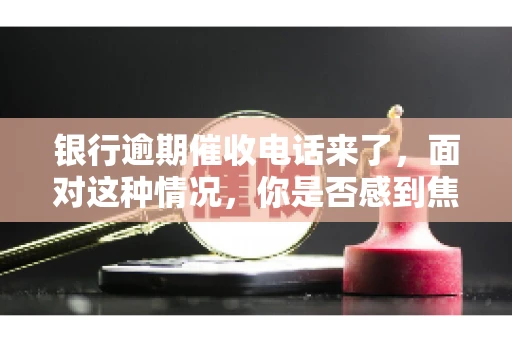 银行逾期催收电话来了，面对这种情况，你是否感到焦虑和无助？别担心，今天我们就来聊聊这个话题，帮你了解银行逾期催收的相关知识，教你如何应对。