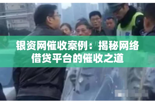 银资网催收案例：揭秘网络借贷平台的催收之道