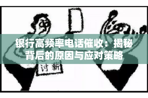 银行高频率电话催收：揭秘背后的原因与应对策略