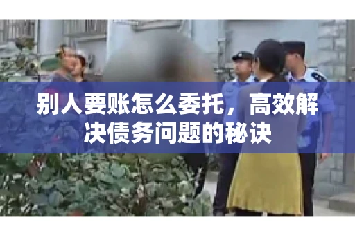 别人要账怎么委托，高效解决债务问题的秘诀