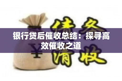 银行贷后催收总结：探寻高效催收之道