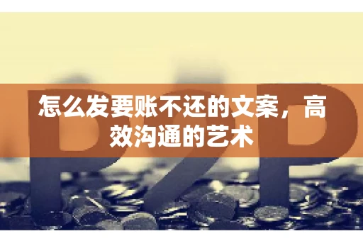 怎么发要账不还的文案，高效沟通的艺术