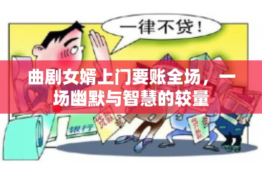 曲剧女婿上门要账全场，一场幽默与智慧的较量