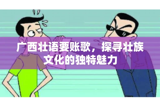 广西壮语要账歌,探寻壮族文化的独特魅力 广西壮语要账歌,探寻壮族文化的独特魅力