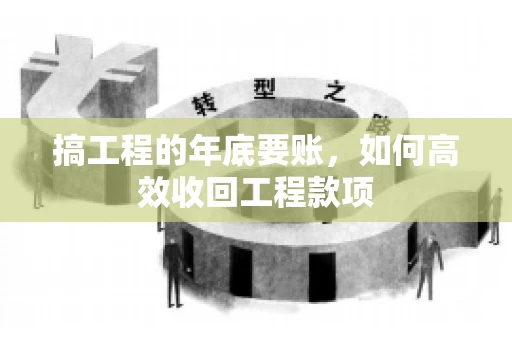 搞工程的年底要账,如何高效收回工程款项 搞工程的年底要账,如何高效收回工程款项