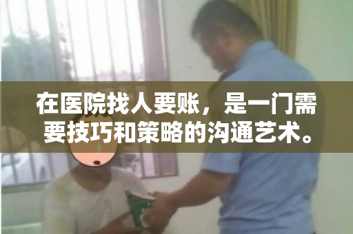 在医院找人要账,是一门需要技巧和策略的沟通艺术。本文将为您提供一些建议和技巧,帮助您在医院环境中更有效地进行账务追收 在医院找人要账,是一门需要技巧和策略的沟通艺术。本文将为您提供一些建议和技巧,帮助您在医院环境中更有效地进行账务追收
