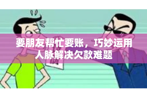 要朋友帮忙要账，巧妙运用人脉解决欠款难题
