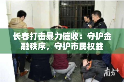 长春打击暴力催收：守护金融秩序，守护市民权益