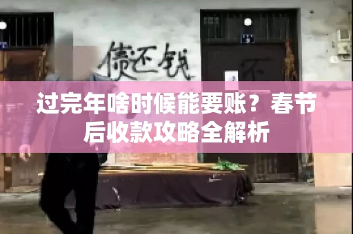 过完年啥时候能要账?春节后收款攻略全解析 过完年啥时候能要账?春节后收款攻略全解析