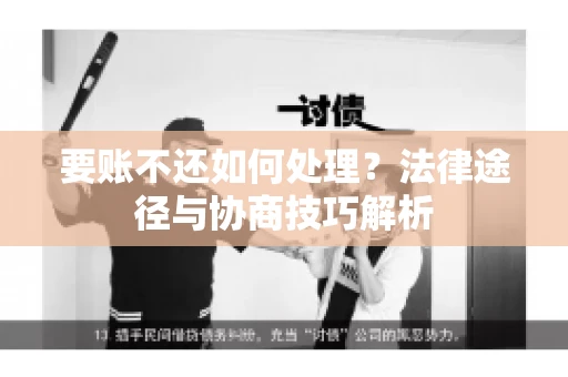 要账不还如何处理?法律途径与协商技巧解析 要账不还如何处理?法律途径与协商技巧解析