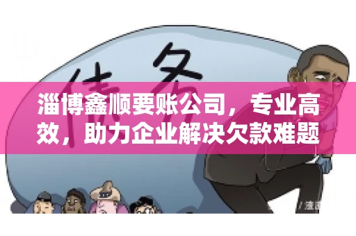 淄博鑫顺要账公司，专业高效，助力企业解决欠款难题