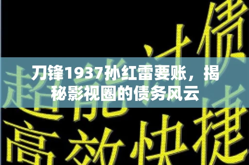 刀锋1937孙红雷要账，揭秘影视圈的债务风云