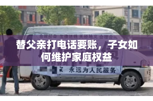 替父亲打电话要账,子女如何维护家庭权益 替父亲打电话要账,子女如何维护家庭权益