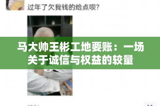 马大帅王彬工地要账:一场关于诚信与权益的较量 马大帅王彬工地要账:一场关于诚信与权益的较量