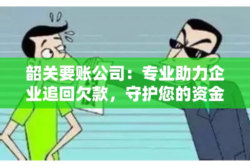 韶关要账公司：专业助力企业追回欠款，守护您的资金安全