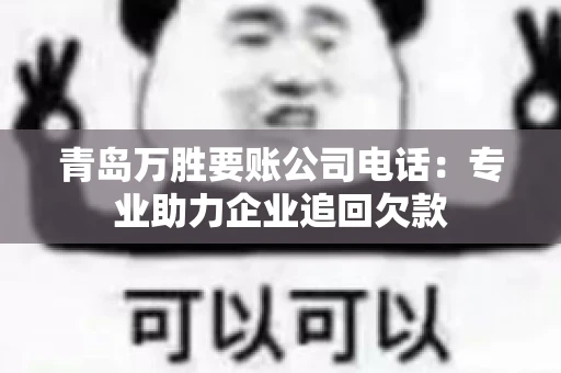 青岛万胜要账公司电话：专业助力企业追回欠款