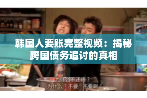 韩国人要账完整视频:揭秘跨国债务追讨的真相 韩国人要账完整视频:揭秘跨国债务追讨的真相