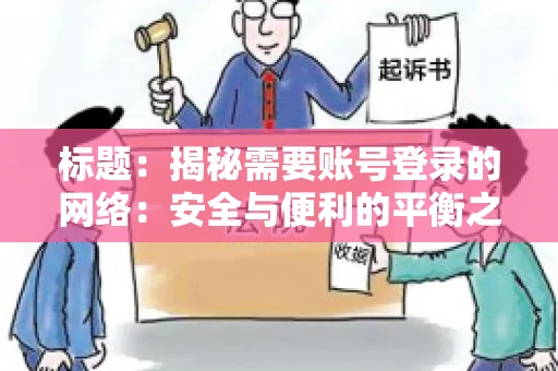 标题:揭秘需要账号登录的网络:安全与便利的平衡之道 标题:揭秘需要账号登录的网络:安全与便利的平衡之道