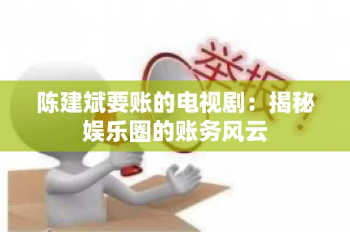 陈建斌要账的电视剧:揭秘娱乐圈的账务风云 陈建斌要账的电视剧:揭秘娱乐圈的账务风云