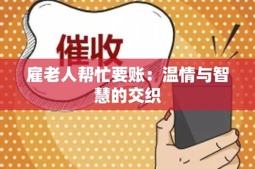 雇老人帮忙要账:温情与智慧的交织 雇老人帮忙要账:温情与智慧的交织