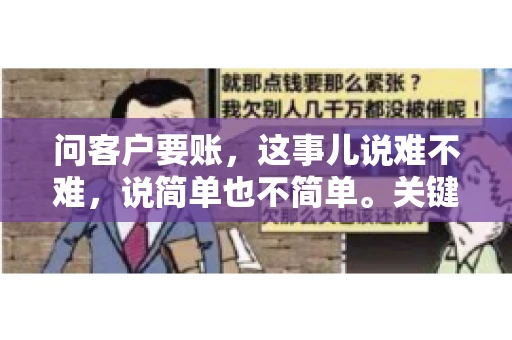 问客户要账,这事儿说难不难,说简单也不简单。关键是要掌握一些技巧,让整个要账过程既不伤和气,又能顺利收回款项。今天,我就来跟大家聊聊这个话题,希望能给大家带来一些实用的建议。 问客户要账,这事儿说难不难,说简单也不简单。关键是要掌握一些技巧,让整个要账过程既不伤和气,又能顺利收回款项。今天,我就来跟大家聊聊这个话题,希望能给大家带来一些实用的建议。
