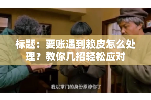 标题:要账遇到赖皮怎么处理?教你几招轻松应对 标题:要账遇到赖皮怎么处理?教你几招轻松应对