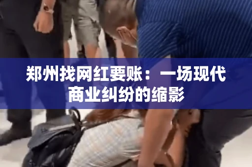 郑州找网红要账：一场现代商业纠纷的缩影