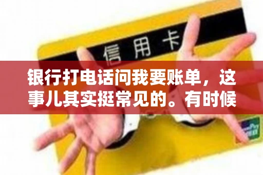 银行打电话问我要账单，这事儿其实挺常见的。有时候，接到银行的电话，一开口就是询问账单，心里难免会有些疑惑。今天，我就来和大家聊聊这个话题，希望能帮到那些和我一样，接到银行电话询问账单的朋友们。