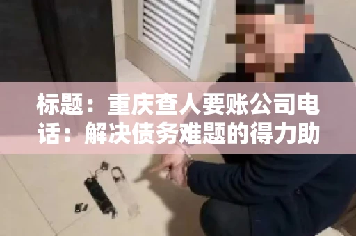 标题：重庆查人要账公司电话：解决债务难题的得力助手