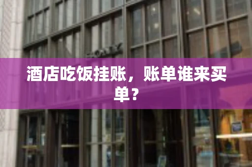 酒店吃饭挂账，账单谁来买单？