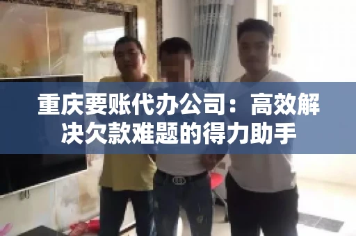 重庆要账代办公司：高效解决欠款难题的得力助手