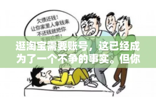 逛淘宝需要账号，这已经成为了一个不争的事实。但你知道吗，这个看似简单的账号背后，其实隐藏着许多有趣的故事和实用的知识。今天，就让我带你一起探索逛淘宝需要账号的奥秘吧。