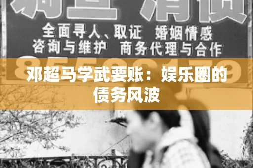 邓超马学武要账：娱乐圈的债务风波