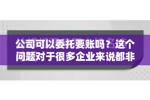 公司可以委托要账吗？这个问题对于很多企业来说都非常关键。在商业活动中，应收账款的管理是保证企业资金流转顺畅的重要环节。那么，公司是否可以委托要账呢？接下来，我们就来聊聊这个话题。