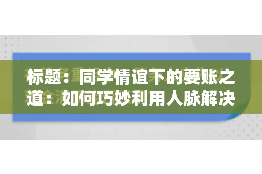 标题：同学情谊下的要账之道：如何巧妙利用人脉解决欠款问题