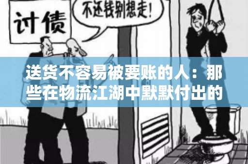 送货不容易被要账的人：那些在物流江湖中默默付出的身影