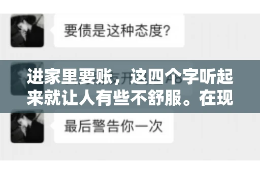 进家里要账,这四个字听起来就让人有些不舒服。在现实生活中,我们经常会遇到一些欠债不还的情况,而要账的方式也千奇百怪。今天,我们就来聊聊这个话题,看看在法律允许的范围内,如何妥善处理“进家里要账”的问题。 进家里要账,这四个字听起来就让人有些不舒服。在现实生活中,我们经常会遇到一些欠债不还的情况,而要账的方式也千奇百怪。今天,我们就来聊聊这个话题,看看在法律允许的范围内,如何妥善处理“进家里要账”的问题。