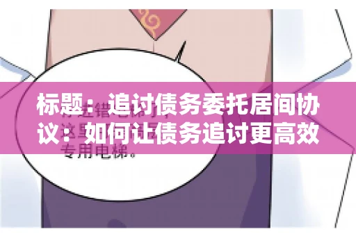 标题：追讨债务委托居间协议：如何让债务追讨更高效？