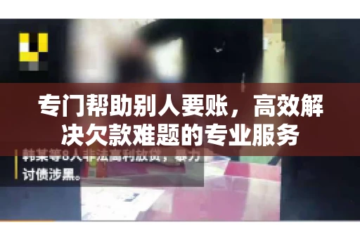 专门帮助别人要账，高效解决欠款难题的专业服务