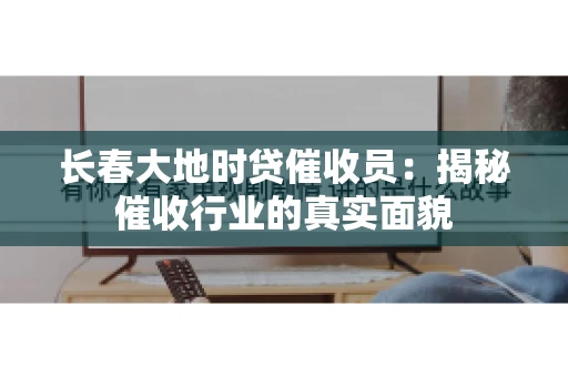 长春大地时贷催收员：揭秘催收行业的真实面貌