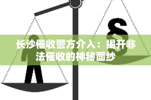 长沙催收警方介入：揭开非法催收的神秘面纱