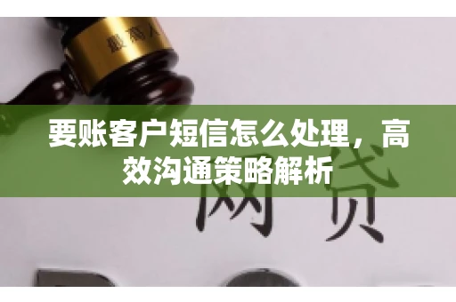 要账客户短信怎么处理，高效沟通策略解析