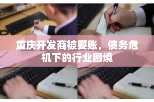 重庆开发商被要账，债务危机下的行业困境
