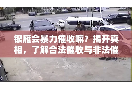 银雁会暴力催收嘛？揭开真相，了解合法催收与非法催收的区别